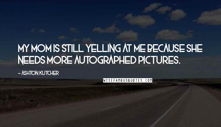 Ashton Kutcher Quotes: My mom is still yelling at me because she needs more autographed pictures.