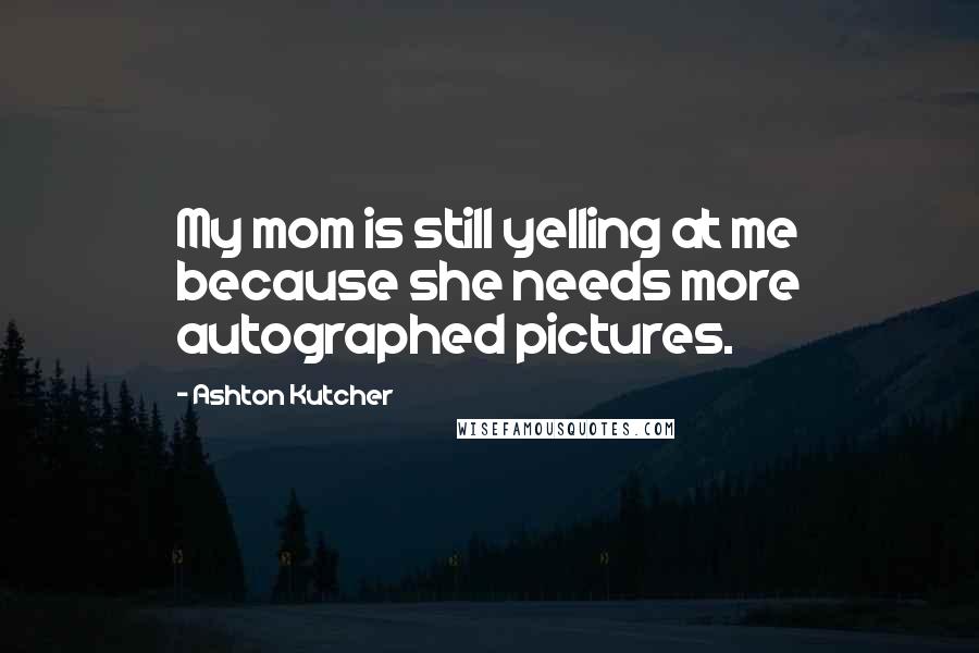 Ashton Kutcher Quotes: My mom is still yelling at me because she needs more autographed pictures.