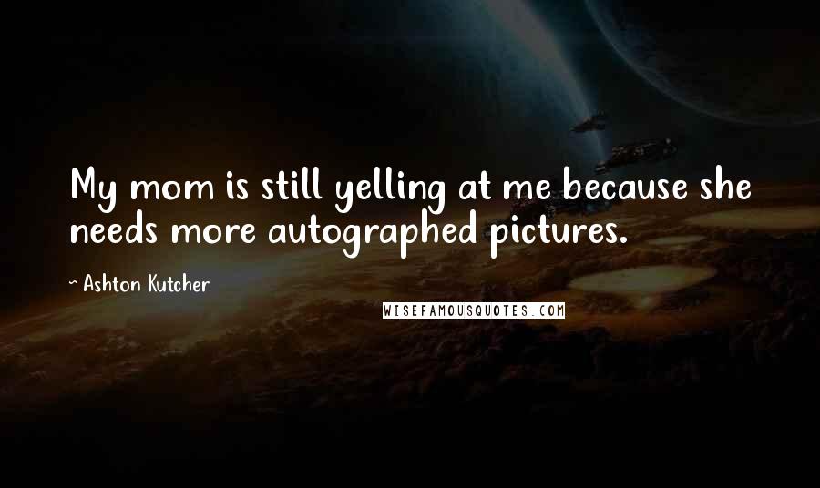 Ashton Kutcher Quotes: My mom is still yelling at me because she needs more autographed pictures.