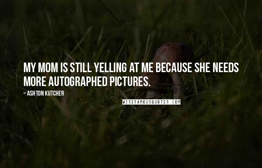 Ashton Kutcher Quotes: My mom is still yelling at me because she needs more autographed pictures.