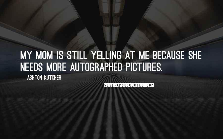 Ashton Kutcher Quotes: My mom is still yelling at me because she needs more autographed pictures.