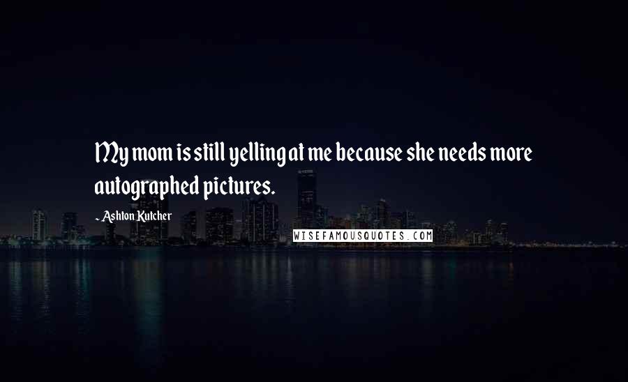 Ashton Kutcher Quotes: My mom is still yelling at me because she needs more autographed pictures.