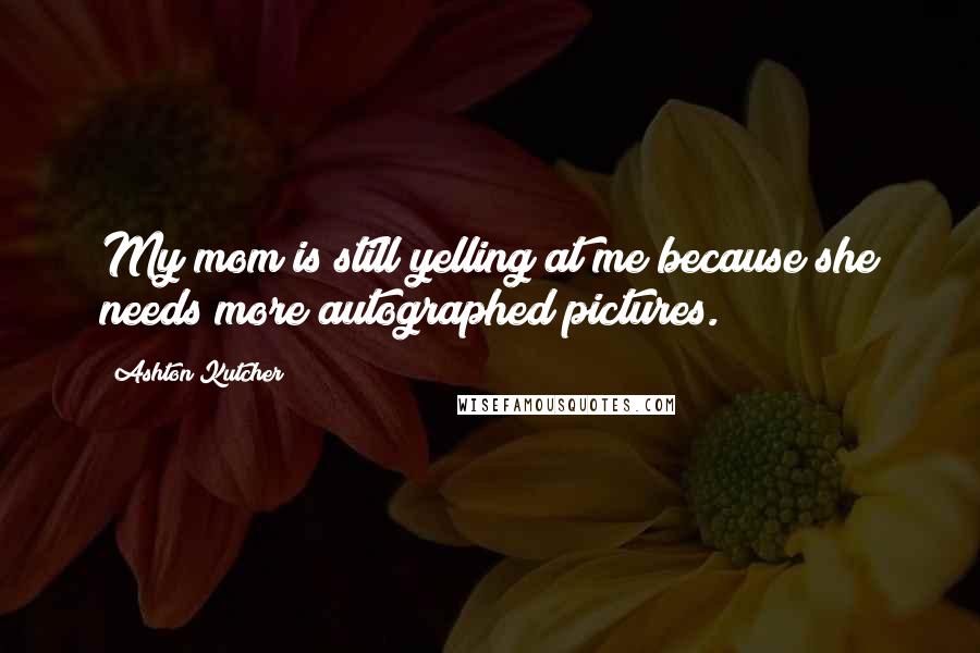 Ashton Kutcher Quotes: My mom is still yelling at me because she needs more autographed pictures.