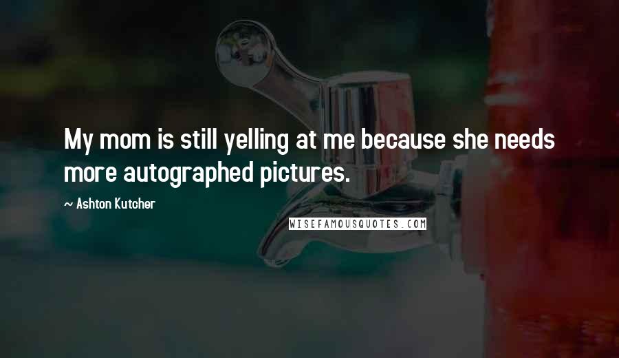 Ashton Kutcher Quotes: My mom is still yelling at me because she needs more autographed pictures.