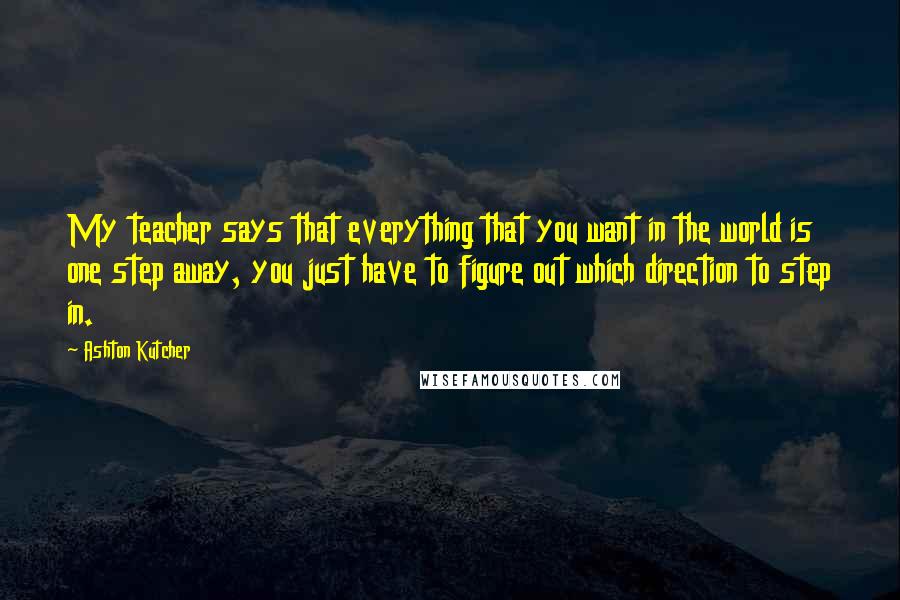 Ashton Kutcher Quotes: My teacher says that everything that you want in the world is one step away, you just have to figure out which direction to step in.