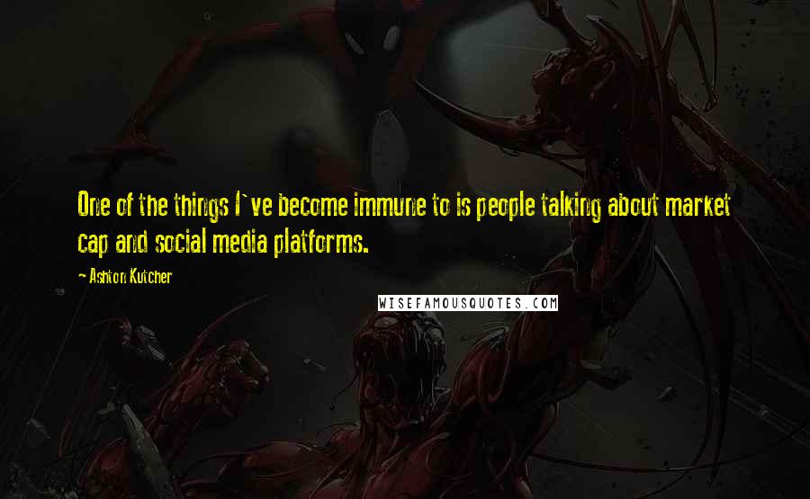 Ashton Kutcher Quotes: One of the things I've become immune to is people talking about market cap and social media platforms.