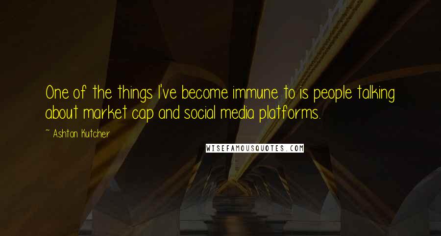 Ashton Kutcher Quotes: One of the things I've become immune to is people talking about market cap and social media platforms.
