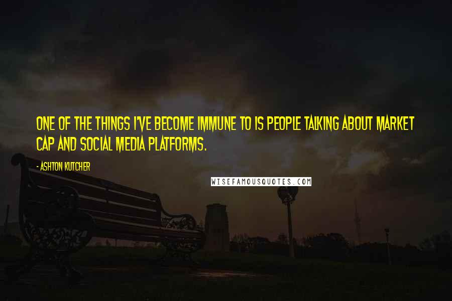 Ashton Kutcher Quotes: One of the things I've become immune to is people talking about market cap and social media platforms.