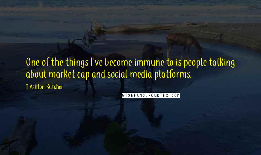 Ashton Kutcher Quotes: One of the things I've become immune to is people talking about market cap and social media platforms.