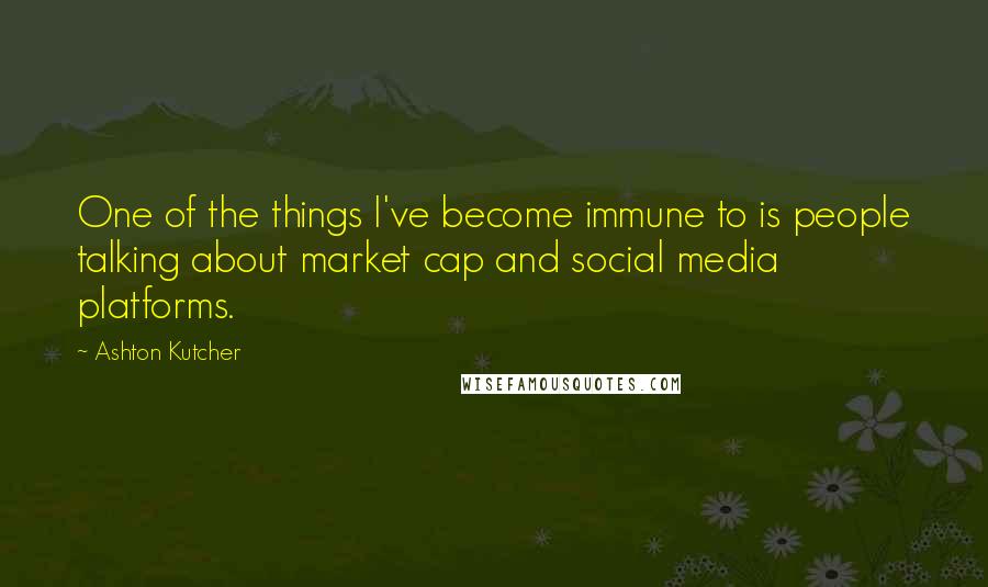 Ashton Kutcher Quotes: One of the things I've become immune to is people talking about market cap and social media platforms.