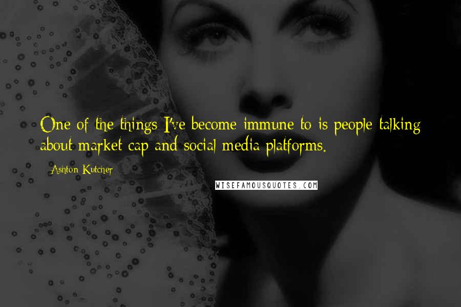 Ashton Kutcher Quotes: One of the things I've become immune to is people talking about market cap and social media platforms.