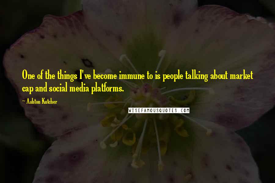 Ashton Kutcher Quotes: One of the things I've become immune to is people talking about market cap and social media platforms.