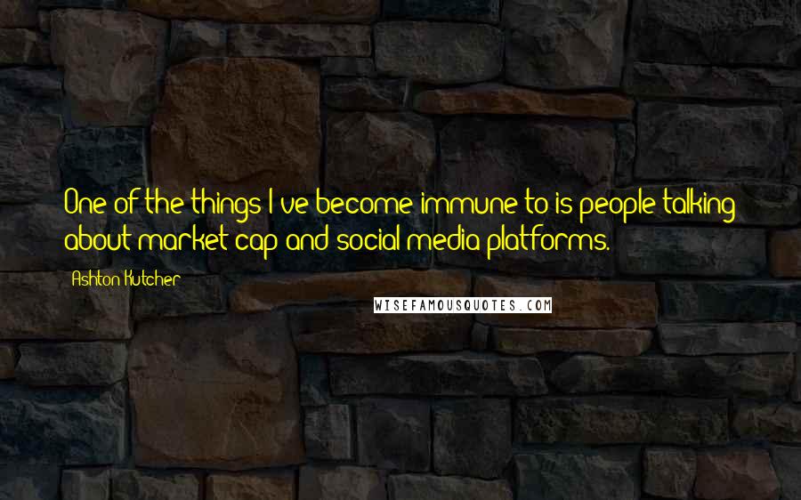 Ashton Kutcher Quotes: One of the things I've become immune to is people talking about market cap and social media platforms.