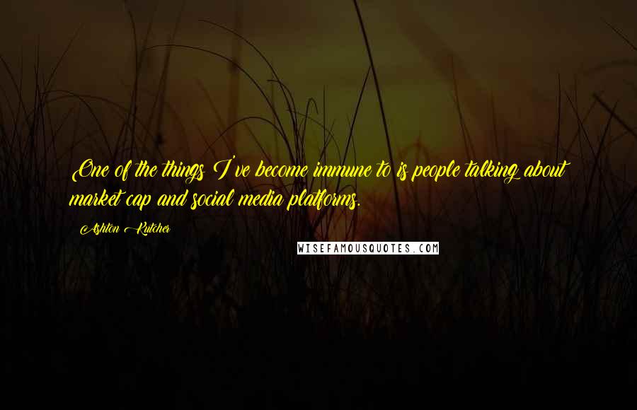 Ashton Kutcher Quotes: One of the things I've become immune to is people talking about market cap and social media platforms.