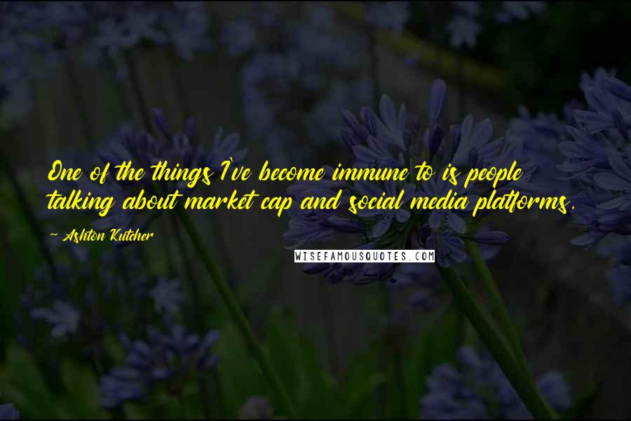 Ashton Kutcher Quotes: One of the things I've become immune to is people talking about market cap and social media platforms.