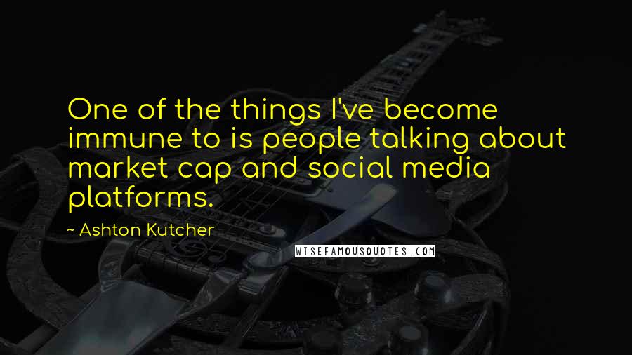 Ashton Kutcher Quotes: One of the things I've become immune to is people talking about market cap and social media platforms.