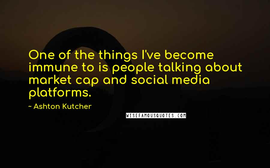 Ashton Kutcher Quotes: One of the things I've become immune to is people talking about market cap and social media platforms.