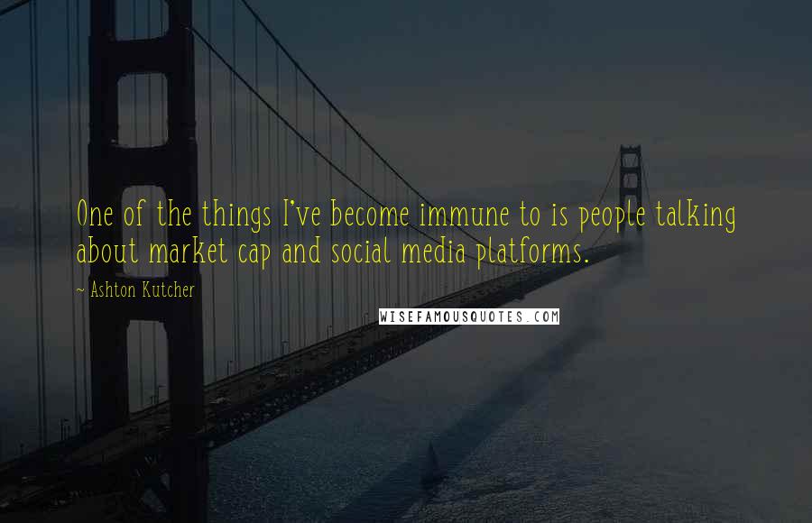 Ashton Kutcher Quotes: One of the things I've become immune to is people talking about market cap and social media platforms.