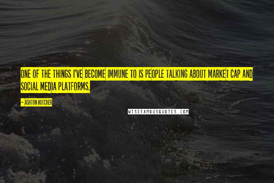 Ashton Kutcher Quotes: One of the things I've become immune to is people talking about market cap and social media platforms.