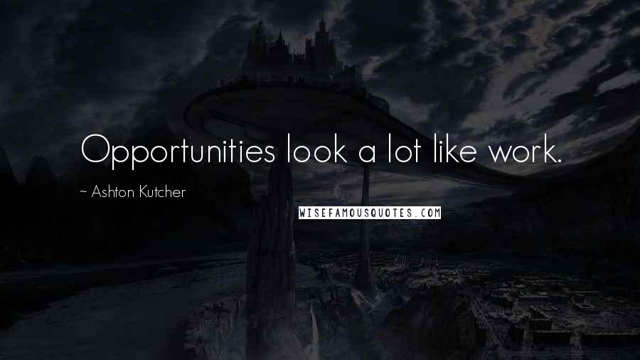 Ashton Kutcher Quotes: Opportunities look a lot like work.