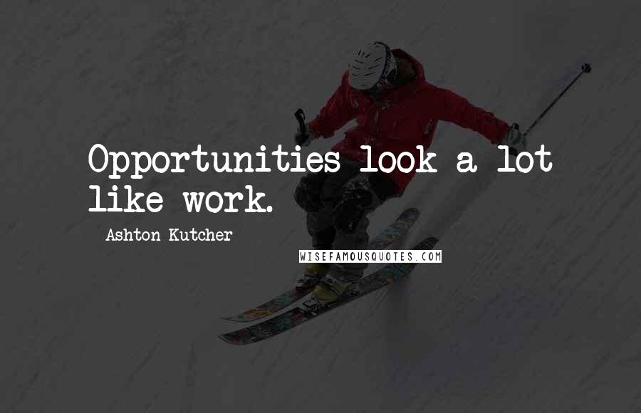 Ashton Kutcher Quotes: Opportunities look a lot like work.