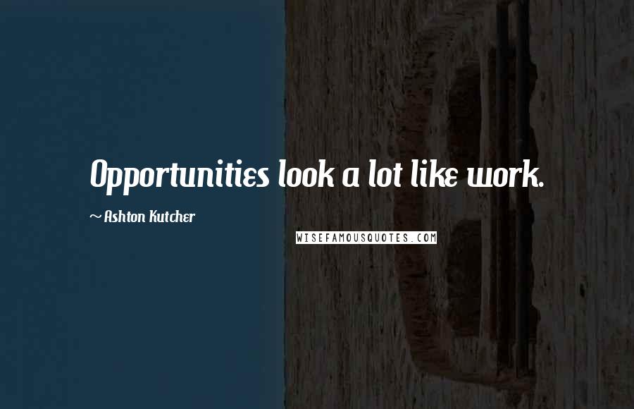 Ashton Kutcher Quotes: Opportunities look a lot like work.