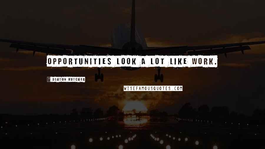 Ashton Kutcher Quotes: Opportunities look a lot like work.