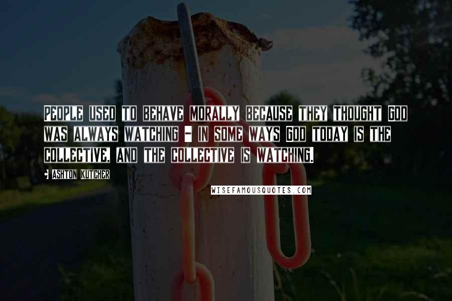 Ashton Kutcher Quotes: People used to behave morally because they thought God was always watching - in some ways God today is the collective, and the collective is watching.
