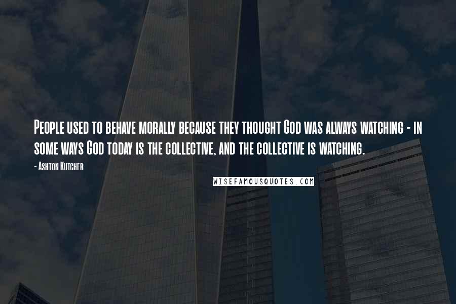 Ashton Kutcher Quotes: People used to behave morally because they thought God was always watching - in some ways God today is the collective, and the collective is watching.