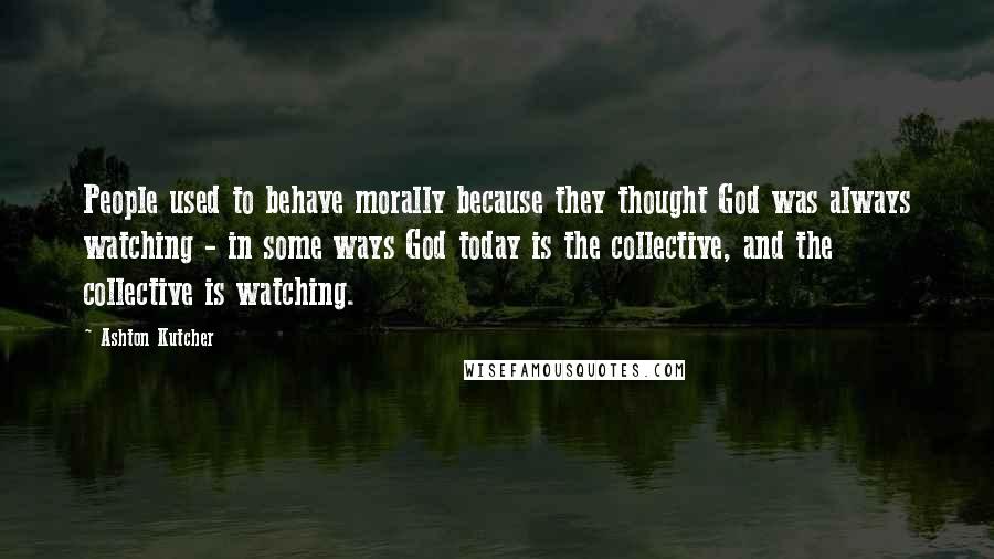 Ashton Kutcher Quotes: People used to behave morally because they thought God was always watching - in some ways God today is the collective, and the collective is watching.