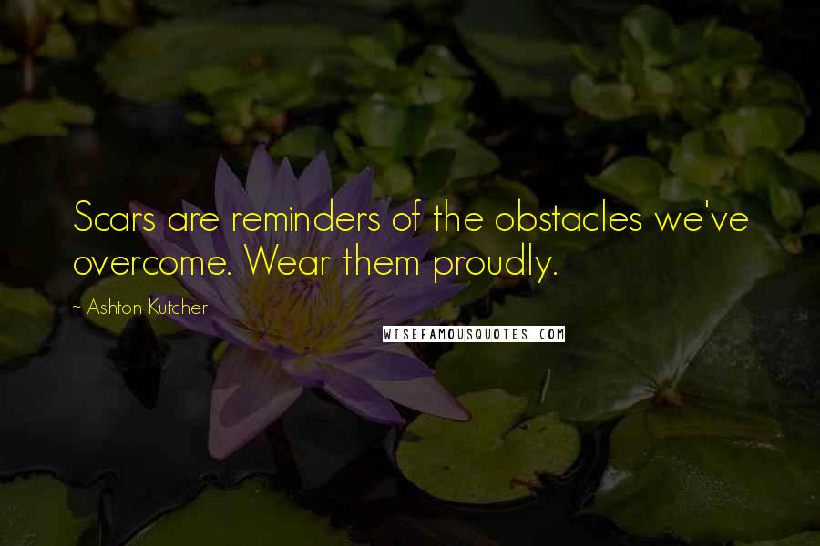 Ashton Kutcher Quotes: Scars are reminders of the obstacles we've overcome. Wear them proudly.