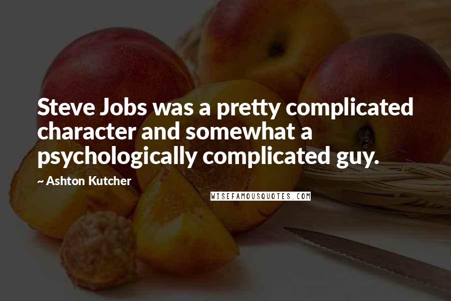 Ashton Kutcher Quotes: Steve Jobs was a pretty complicated character and somewhat a psychologically complicated guy.