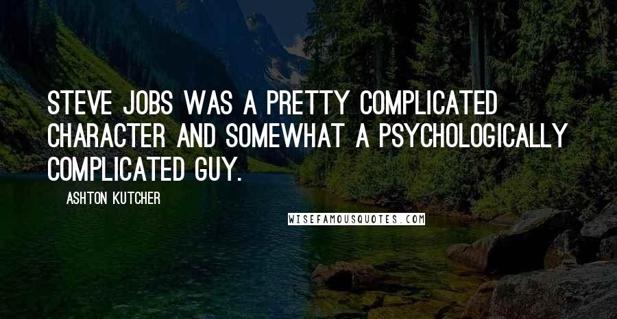 Ashton Kutcher Quotes: Steve Jobs was a pretty complicated character and somewhat a psychologically complicated guy.