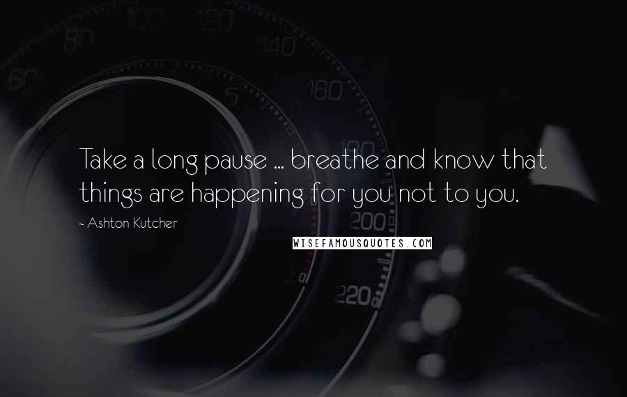 Ashton Kutcher Quotes: Take a long pause ... breathe and know that things are happening for you not to you.