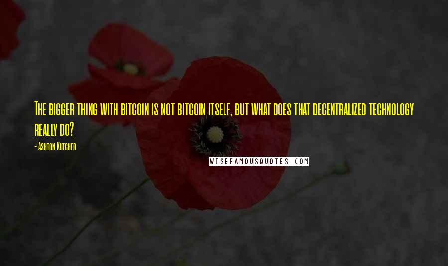 Ashton Kutcher Quotes: The bigger thing with bitcoin is not bitcoin itself, but what does that decentralized technology really do?