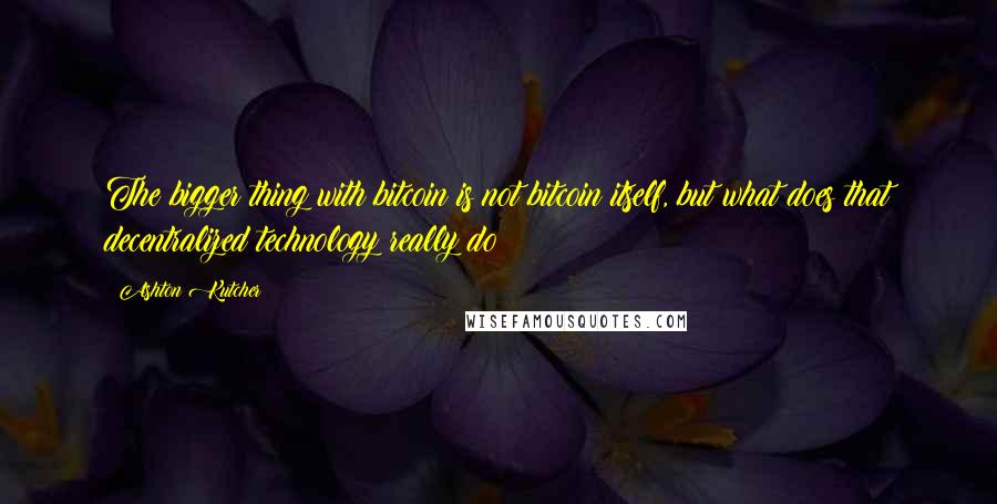 Ashton Kutcher Quotes: The bigger thing with bitcoin is not bitcoin itself, but what does that decentralized technology really do?