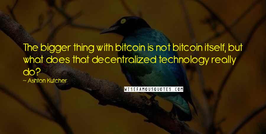 Ashton Kutcher Quotes: The bigger thing with bitcoin is not bitcoin itself, but what does that decentralized technology really do?