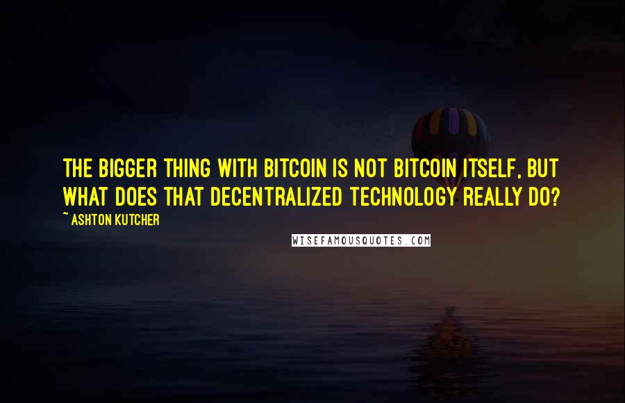 Ashton Kutcher Quotes: The bigger thing with bitcoin is not bitcoin itself, but what does that decentralized technology really do?