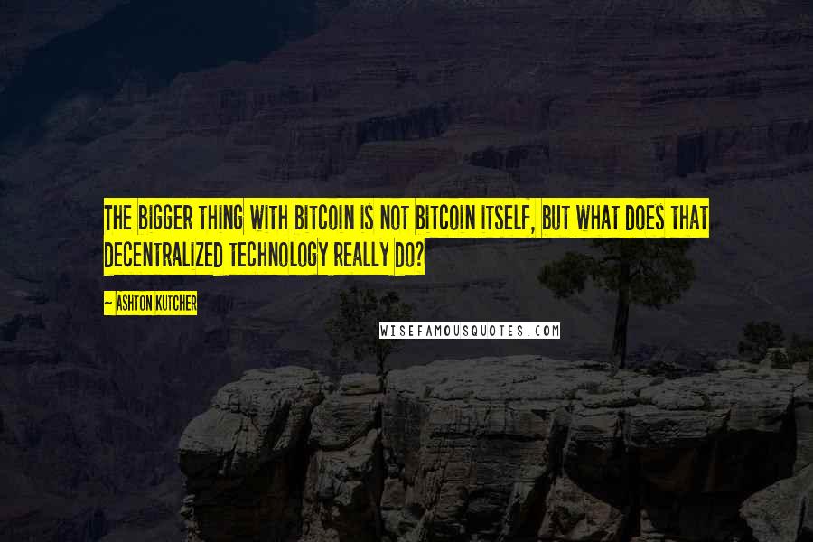 Ashton Kutcher Quotes: The bigger thing with bitcoin is not bitcoin itself, but what does that decentralized technology really do?