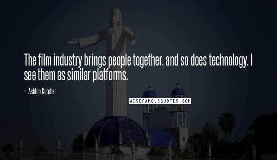 Ashton Kutcher Quotes: The film industry brings people together, and so does technology. I see them as similar platforms.