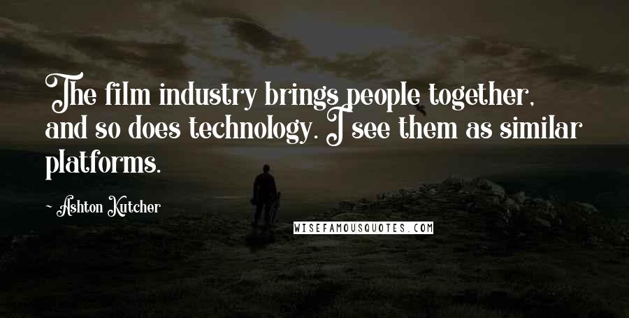 Ashton Kutcher Quotes: The film industry brings people together, and so does technology. I see them as similar platforms.