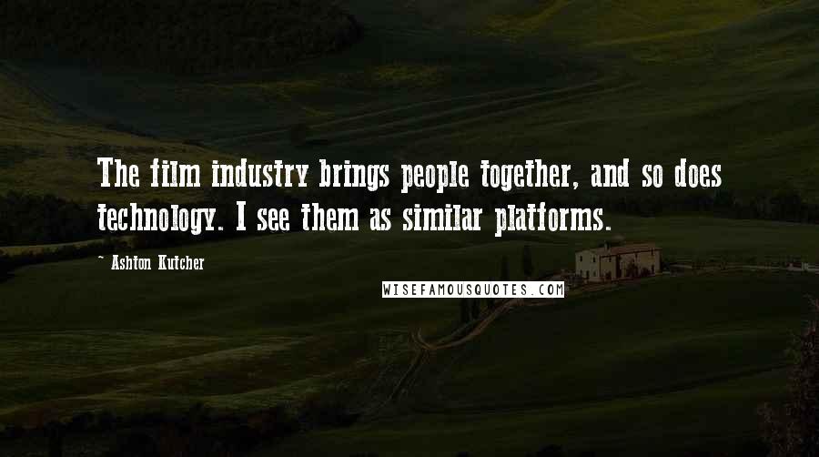 Ashton Kutcher Quotes: The film industry brings people together, and so does technology. I see them as similar platforms.