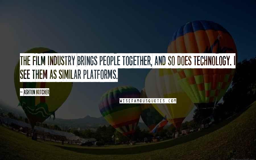 Ashton Kutcher Quotes: The film industry brings people together, and so does technology. I see them as similar platforms.