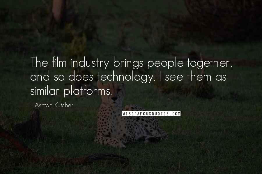 Ashton Kutcher Quotes: The film industry brings people together, and so does technology. I see them as similar platforms.