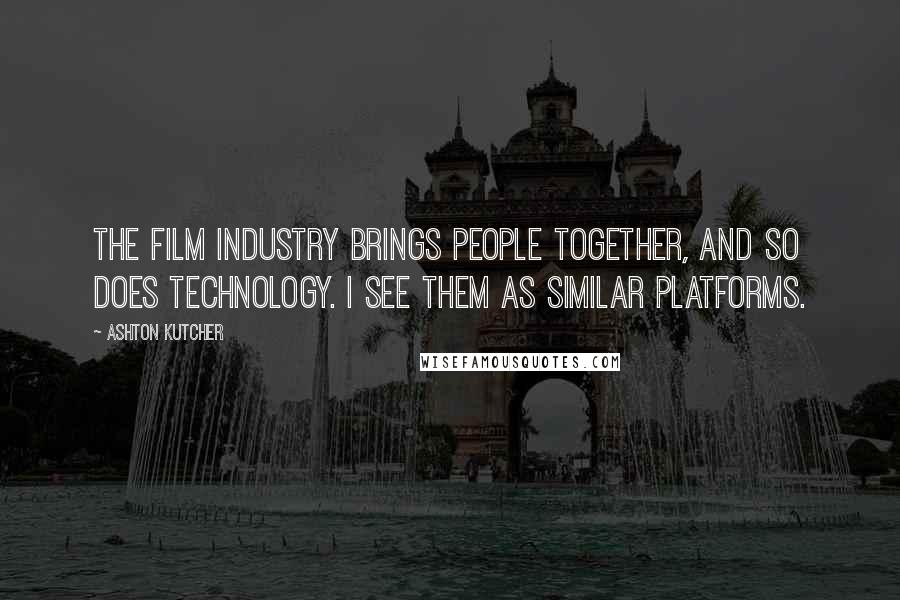 Ashton Kutcher Quotes: The film industry brings people together, and so does technology. I see them as similar platforms.