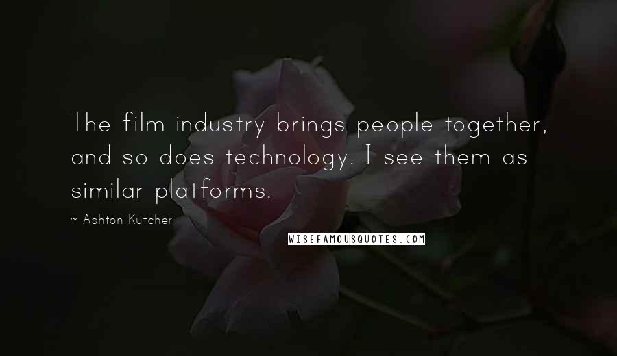 Ashton Kutcher Quotes: The film industry brings people together, and so does technology. I see them as similar platforms.
