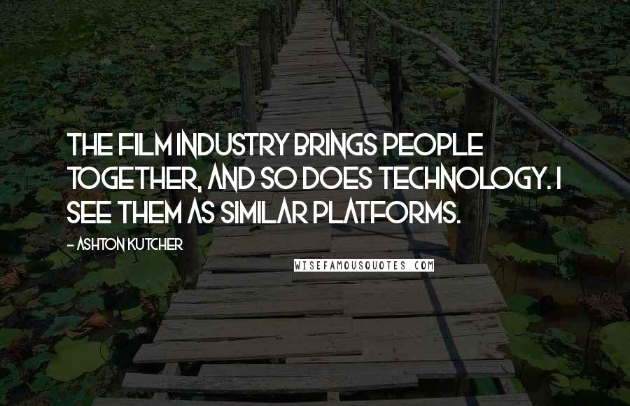 Ashton Kutcher Quotes: The film industry brings people together, and so does technology. I see them as similar platforms.