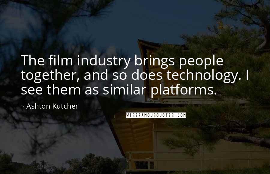 Ashton Kutcher Quotes: The film industry brings people together, and so does technology. I see them as similar platforms.