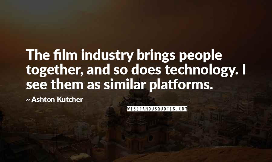Ashton Kutcher Quotes: The film industry brings people together, and so does technology. I see them as similar platforms.