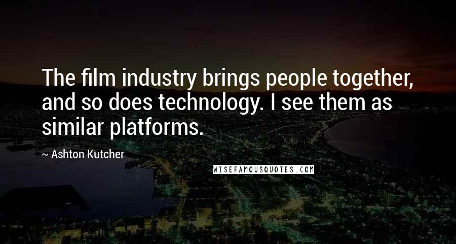 Ashton Kutcher Quotes: The film industry brings people together, and so does technology. I see them as similar platforms.